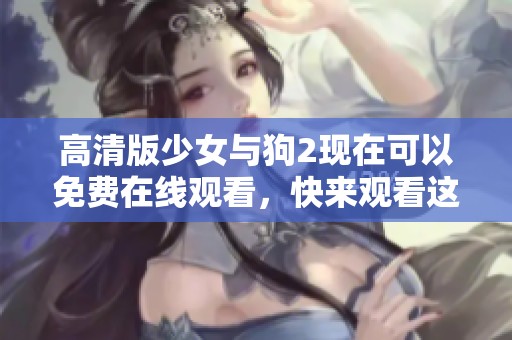高清版少女与狗2现在可以免费在线观看，快来观看这个精彩的故事吧！