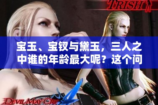 宝玉、宝钗与黛玉，三人之中谁的年龄最大呢？这个问题值得我们探讨一下。