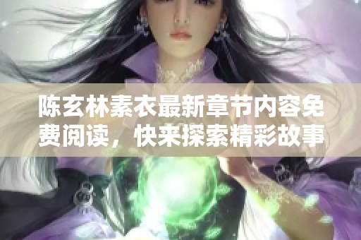 陈玄林素衣最新章节内容免费阅读，快来探索精彩故事吧！