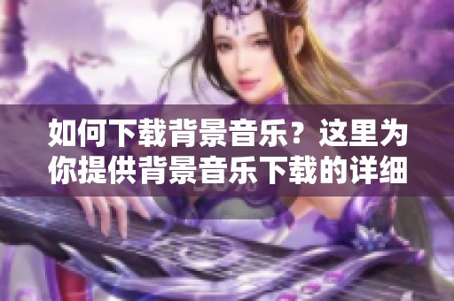 如何下载背景音乐？这里为你提供背景音乐下载的详细指南。