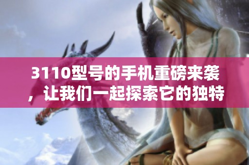 3110型号的手机重磅来袭，让我们一起探索它的独特魅力与功能