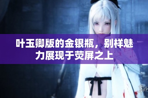 叶玉卿版的金银瓶，别样魅力展现于荧屏之上