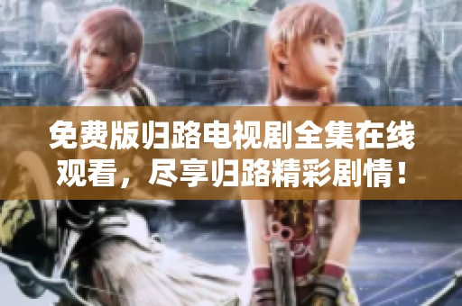免费版归路电视剧全集在线观看，尽享归路精彩剧情！