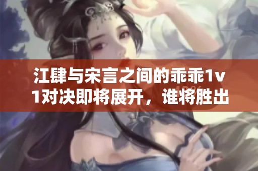江肆与宋言之间的乖乖1v1对决即将展开，谁将胜出呢