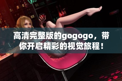 高清完整版的gogogo，带你开启精彩的视觉旅程！