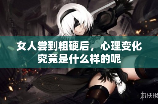 女人尝到粗硬后，心理变化究竟是什么样的呢