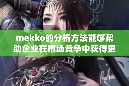 mekko的分析方法能够帮助企业在市场竞争中获得更大的优势与成功