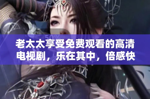 老太太享受免费观看的高清电视剧，乐在其中，倍感快乐