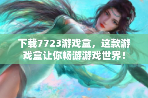 下载7723游戏盒，这款游戏盒让你畅游游戏世界！