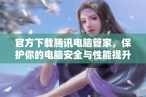 官方下载腾讯电脑管家，保护你的电脑安全与性能提升