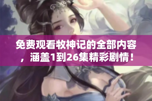 免费观看牧神记的全部内容，涵盖1到26集精彩剧情！