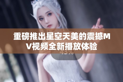 重磅推出星空天美的震撼MV视频全新播放体验