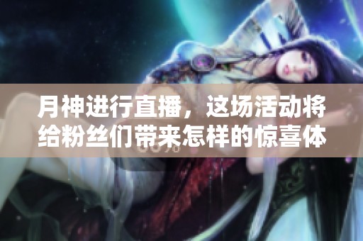 月神进行直播，这场活动将给粉丝们带来怎样的惊喜体验呢