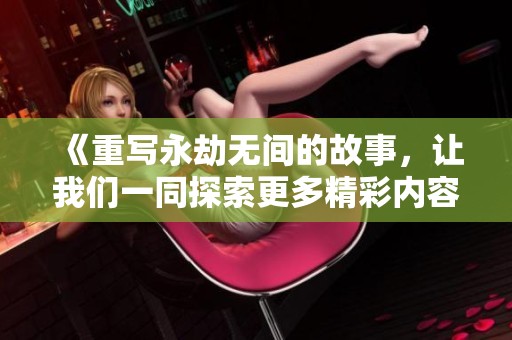 《重写永劫无间的故事，让我们一同探索更多精彩内容》