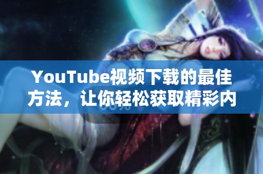 YouTube视频下载的最佳方法，让你轻松获取精彩内容