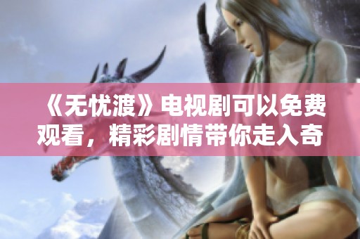 《无忧渡》电视剧可以免费观看，精彩剧情带你走入奇幻世界
