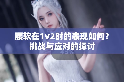 腰软在1v2时的表现如何？挑战与应对的探讨