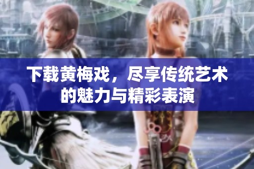 下载黄梅戏，尽享传统艺术的魅力与精彩表演