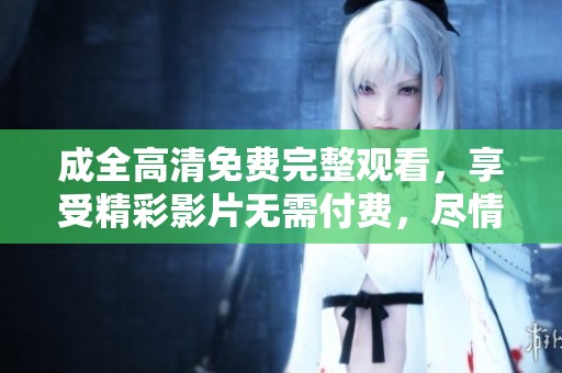成全高清免费完整观看，享受精彩影片无需付费，尽情畅游吧！