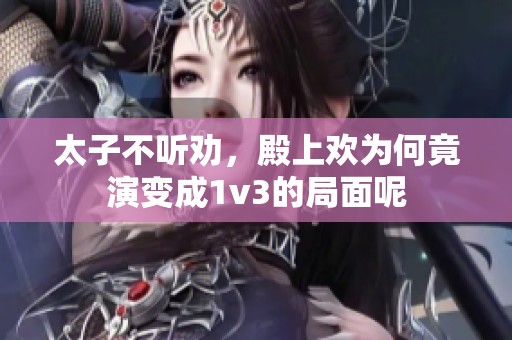 太子不听劝，殿上欢为何竟演变成1v3的局面呢