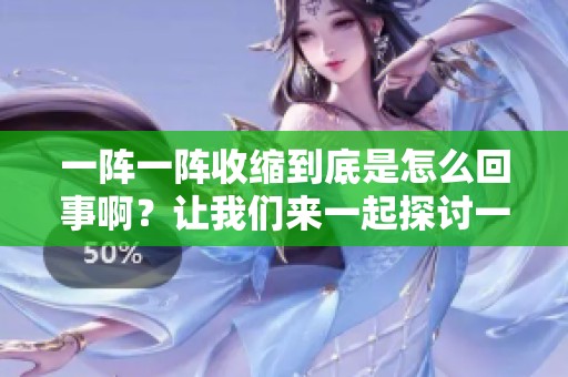 一阵一阵收缩到底是怎么回事啊？让我们来一起探讨一下这个问题吧。