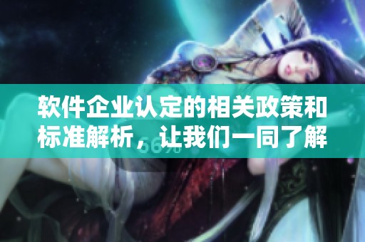 软件企业认定的相关政策和标准解析，让我们一同了解具体内容