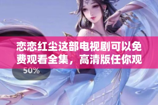 恋恋红尘这部电视剧可以免费观看全集，高清版任你观看喔