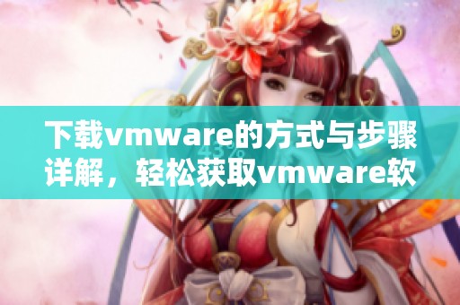 下载vmware的方式与步骤详解，轻松获取vmware软件的方法介绍
