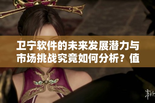 卫宁软件的未来发展潜力与市场挑战究竟如何分析？值得关注的关键因素有哪些？