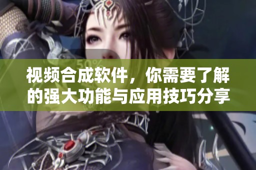 视频合成软件，你需要了解的强大功能与应用技巧分享