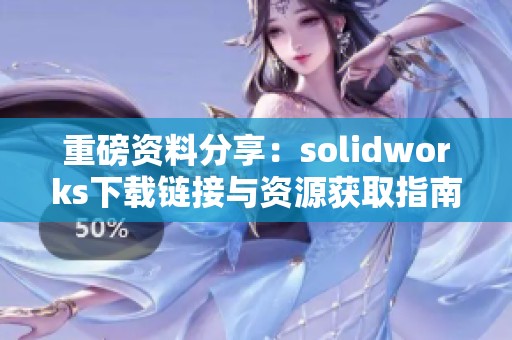 重磅资料分享：solidworks下载链接与资源获取指南全解析
