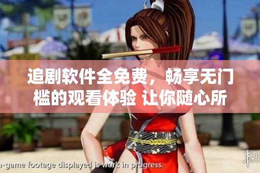 追剧软件全免费，畅享无门槛的观看体验 让你随心所欲追剧。