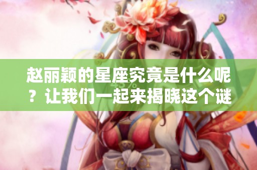 赵丽颖的星座究竟是什么呢？让我们一起来揭晓这个谜底吧！