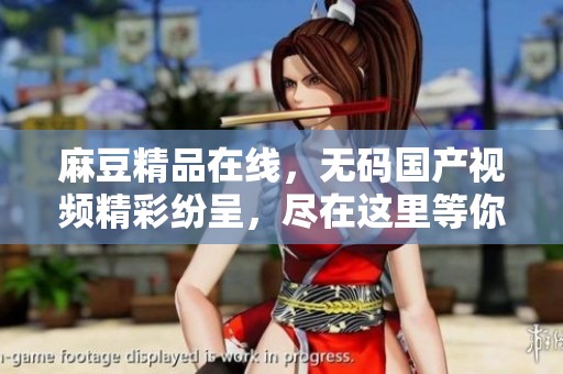 麻豆精品在线，**国产视频精彩纷呈，尽在这里等你来体验