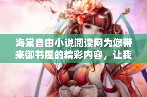 海棠自由小说阅读网为您带来御书屋的精彩内容，让我们一起探寻书中的秘密吧