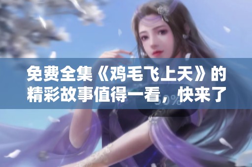免费全集《鸡毛飞上天》的精彩故事值得一看，快来了解这部作品吧！