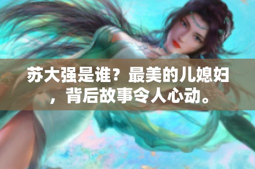 苏大强是谁？最美的儿媳妇，背后故事令人心动。