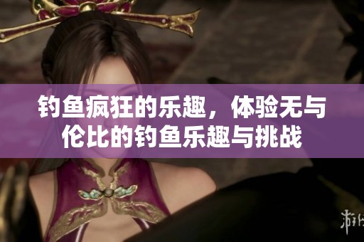 钓鱼疯狂的乐趣，体验无与伦比的钓鱼乐趣与挑战