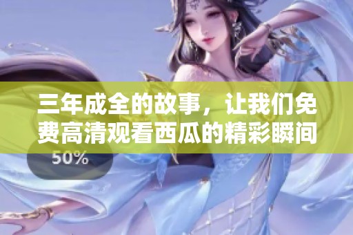三年成全的故事，让我们免费高清观看西瓜的精彩瞬间
