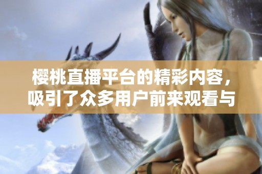 樱桃直播平台的精彩内容，吸引了众多用户前来观看与互动