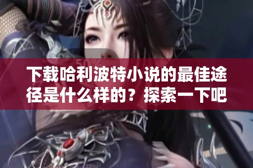 下载哈利波特小说的最佳途径是什么样的？探索一下吧！