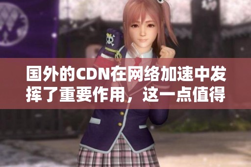 国外的CDN在网络加速中发挥了重要作用，这一点值得我们深入了解