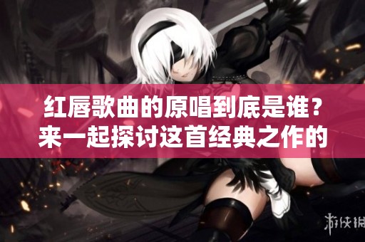 红唇歌曲的原唱到底是谁？来一起探讨这首经典之作的魅力与影响。