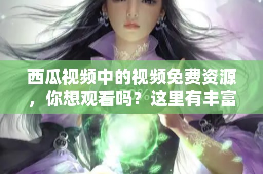 西瓜视频中的视频免费资源，你想观看吗？这里有丰富的选择等你来发现！