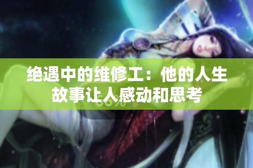 绝遇中的维修工：他的人生故事让人感动和思考