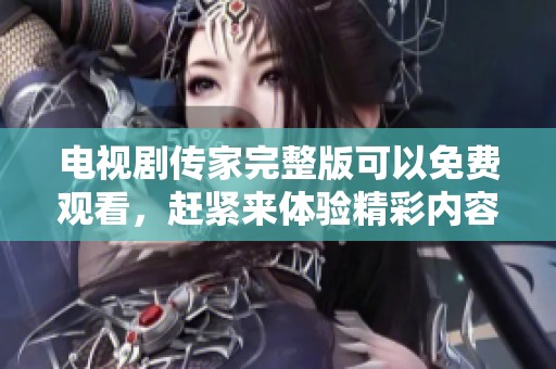 电视剧传家完整版可以免费观看，赶紧来体验精彩内容吧