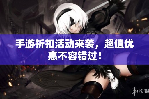 手游折扣活动来袭，超值优惠不容错过！