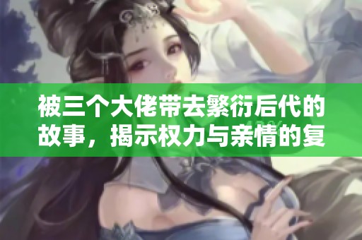 被三个大佬带去繁衍后代的故事，揭示权力与亲情的复杂交织