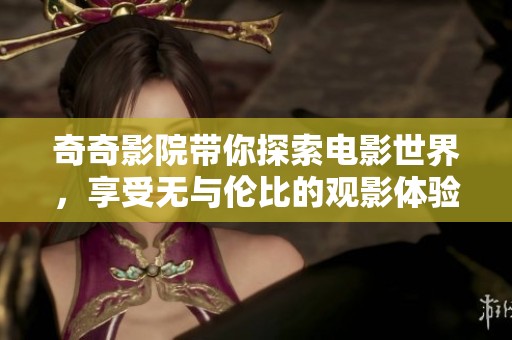 奇奇影院带你探索电影世界，享受无与伦比的观影体验和娱乐盛宴