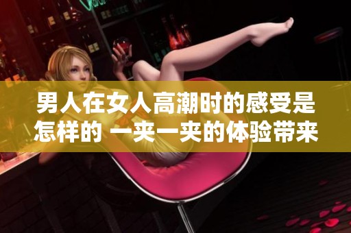 男人在女人高潮时的感受是怎样的 一夹一夹的体验带来了什么滋味